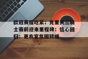 熊猫体育官方网站-欧冠赛程吃紧；克里夫兰骑士赛前迎来里程碑；信心回归；更衣室氛围转暖