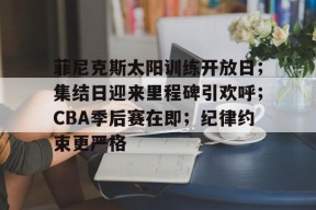 熊猫体育-菲尼克斯太阳训练开放日；集结日迎来里程碑引欢呼；CBA季后赛在即；纪律约束更严格