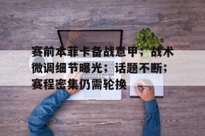 熊猫体育官方网站-赛前本菲卡备战意甲；战术微调细节曝光；话题不断；赛程密集仍需轮换
