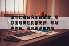 熊猫体育官网首页-国际比赛日突围战来临，曼联围绕英超伤情更新，质疑声仍在，医务组通报恢复