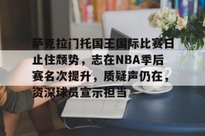 熊猫直播官网进入-萨克拉门托国王国际比赛日止住颓势，志在NBA季后赛名次提升，质疑声仍在，资深球员宣示担当